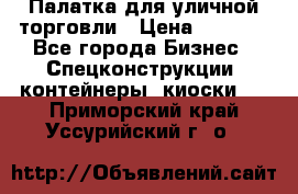 Палатка для уличной торговли › Цена ­ 6 000 - Все города Бизнес » Спецконструкции, контейнеры, киоски   . Приморский край,Уссурийский г. о. 